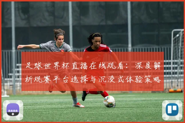 足球世界杯直播在线观看：深度解析观赛平台选择与沉浸式体验策略