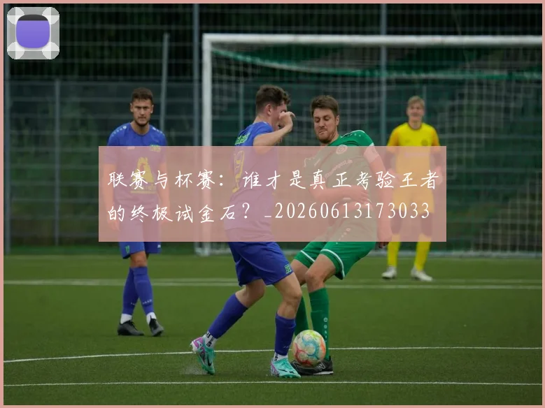 联赛与杯赛：谁才是真正考验王者的终极试金石？_20260613173033