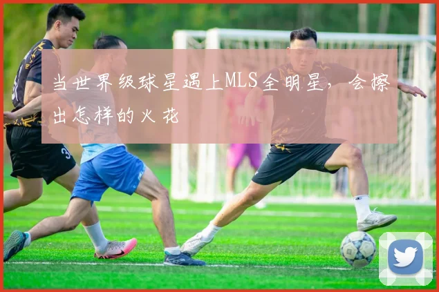 当世界级球星遇上MLS全明星，会擦出怎样的火花