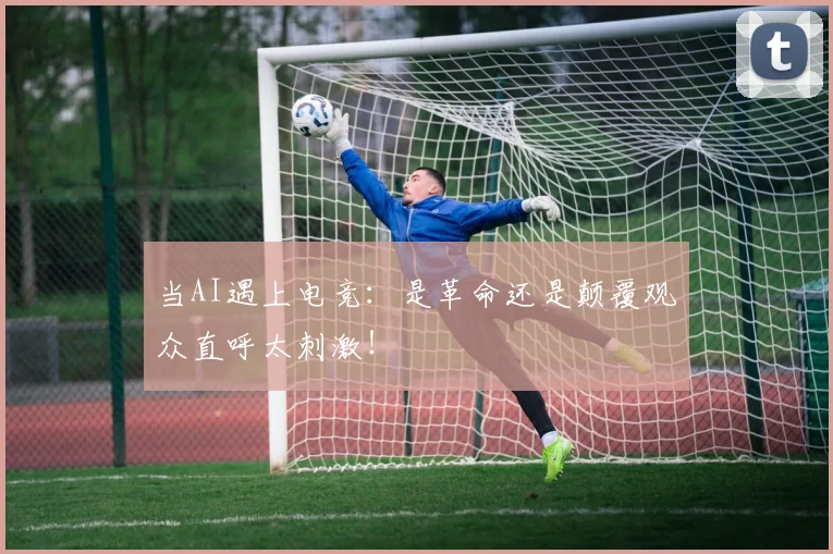 当AI遇上电竞：是革命还是颠覆观众直呼太刺激！