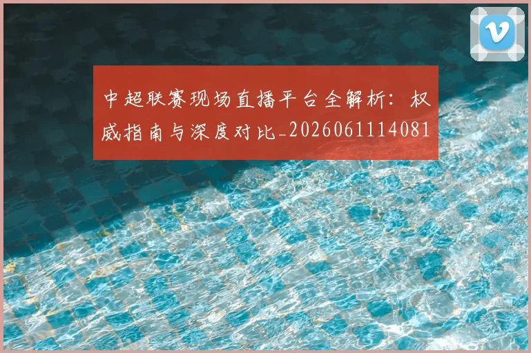 中超联赛现场直播平台全解析：权威指南与深度对比_20260611140810