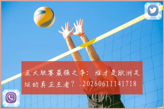 五大联赛最强之争：谁才是欧洲足坛的真正王者？_20260611141718