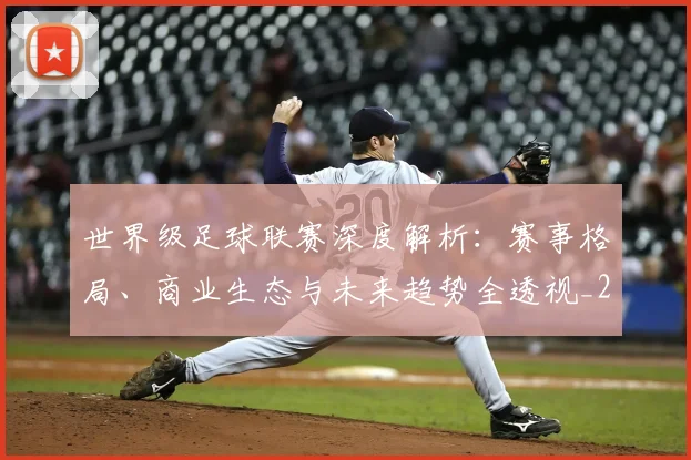世界级足球联赛深度解析:赛事格局、商业生态与未来趋势全透视_20260609201352