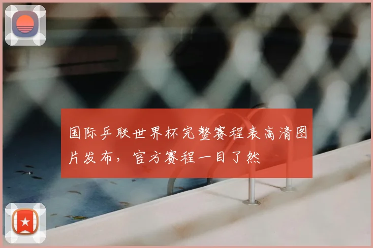 国际乒联世界杯完整赛程表高清图片发布，官方赛程一目了然