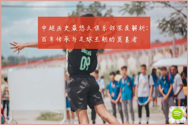 中超历史最悠久俱乐部深度解析：百年传承与足球王朝的奠基者