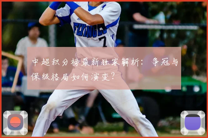 中超积分榜最新独家解析：争冠与保级格局如何演变？
