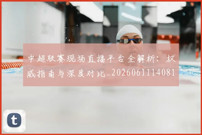 中超联赛现场直播平台全解析：权威指南与深度对比_20260611140810