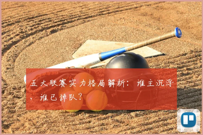 五大联赛实力格局解析：谁主沉浮，谁已掉队？