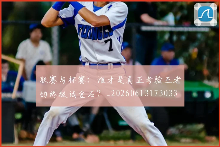 联赛与杯赛：谁才是真正考验王者的终极试金石？_20260613173033