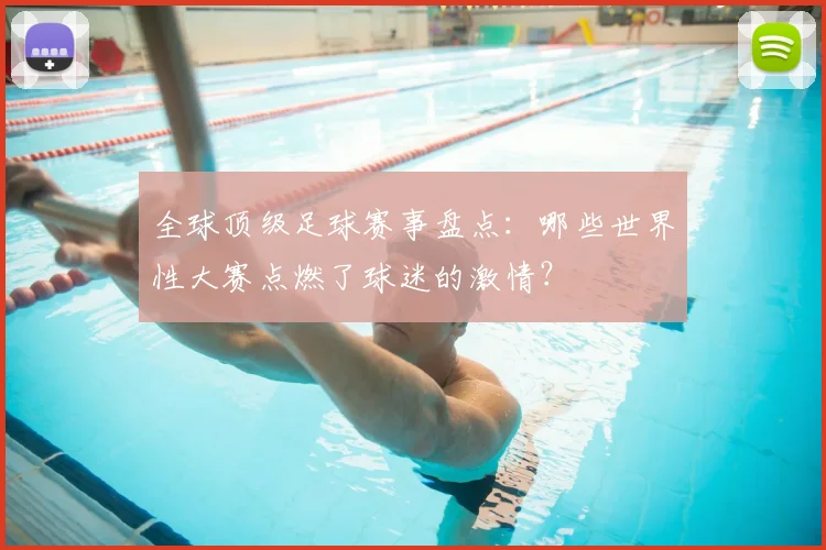 全球顶级足球赛事盘点：哪些世界性大赛点燃了球迷的激情？