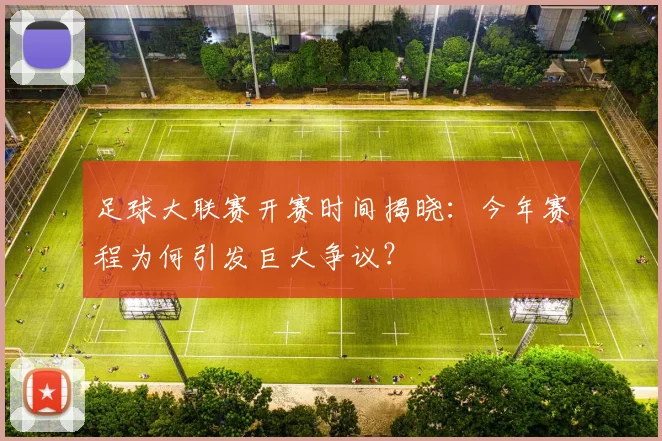 足球大联赛开赛时间揭晓：今年赛程为何引发巨大争议？