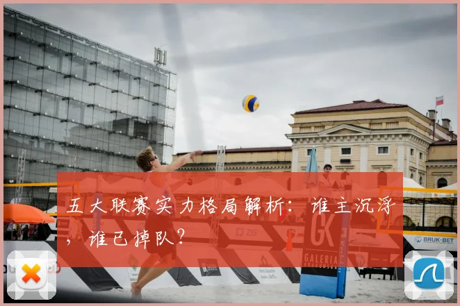 五大联赛实力格局解析：谁主沉浮，谁已掉队？
