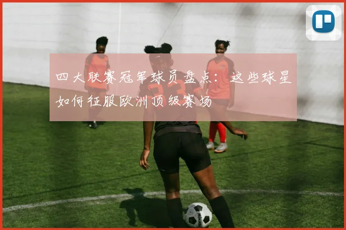 四大联赛冠军球员盘点：这些球星如何征服欧洲顶级赛场