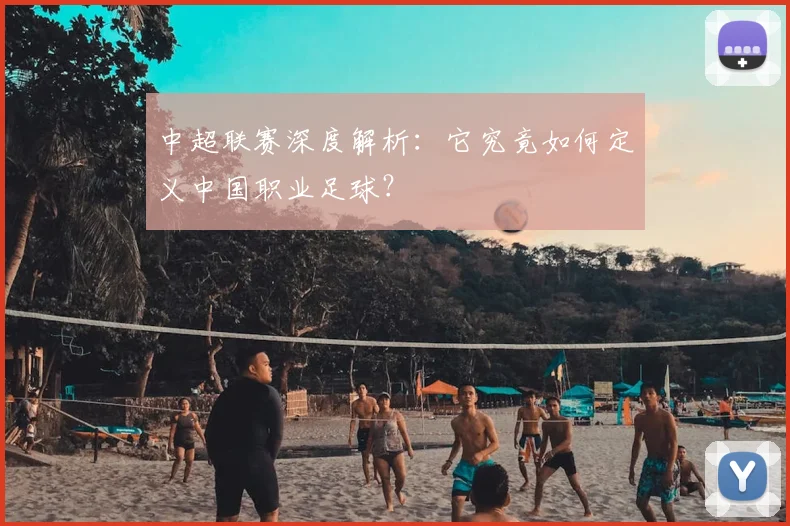 中超联赛深度解析：它究竟如何定义中国职业足球？