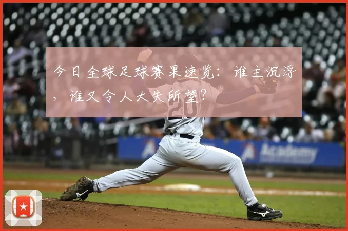 今日全球足球赛果速览：谁主沉浮，谁又令人大失所望？