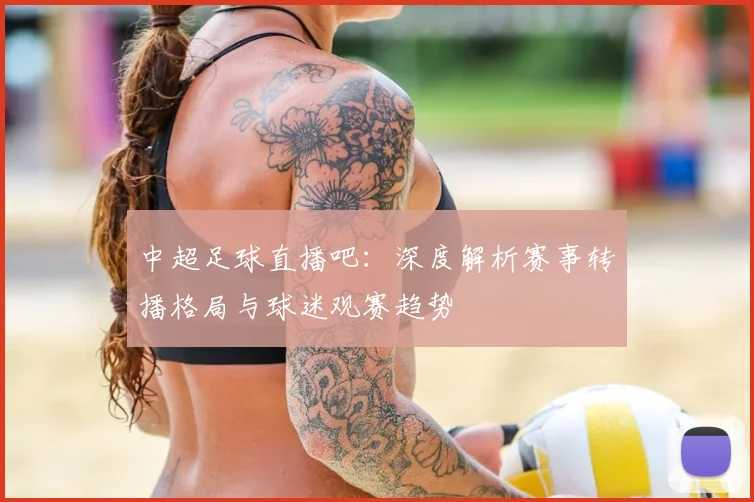 中超足球直播吧：深度解析赛事转播格局与球迷观赛趋势