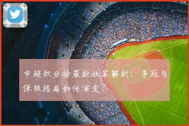 中超积分榜最新独家解析：争冠与保级格局如何演变？