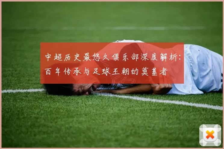 中超历史最悠久俱乐部深度解析：百年传承与足球王朝的奠基者